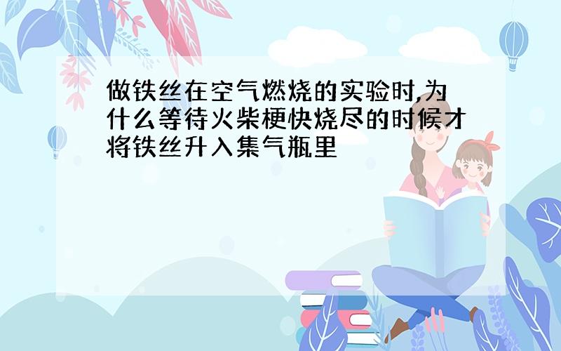 做铁丝在空气燃烧的实验时,为什么等待火柴梗快烧尽的时候才将铁丝升入集气瓶里