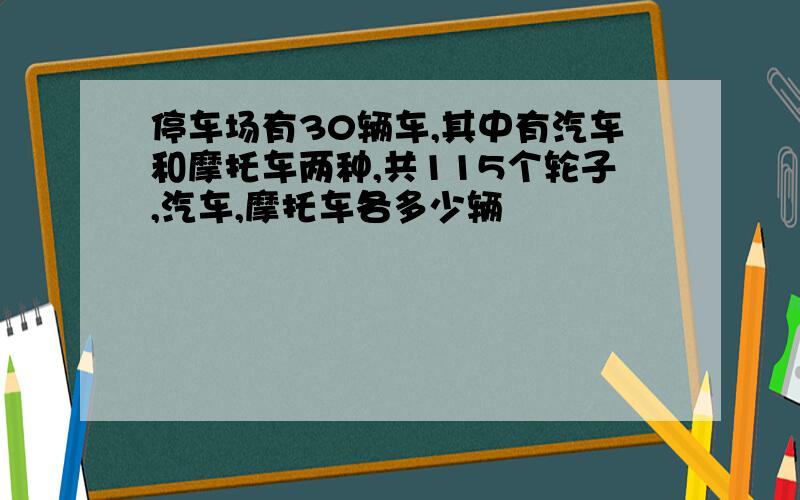 停车场有30辆车,其中有汽车和摩托车两种,共115个轮子,汽车,摩托车各多少辆