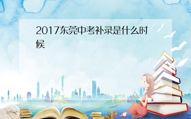 2017东莞中考补录是什么时候