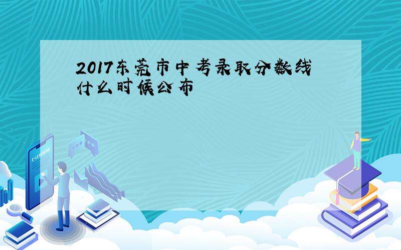 2017东莞市中考录取分数线什么时候公布