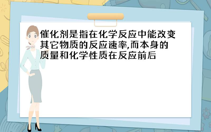 催化剂是指在化学反应中能改变其它物质的反应速率,而本身的质量和化学性质在反应前后