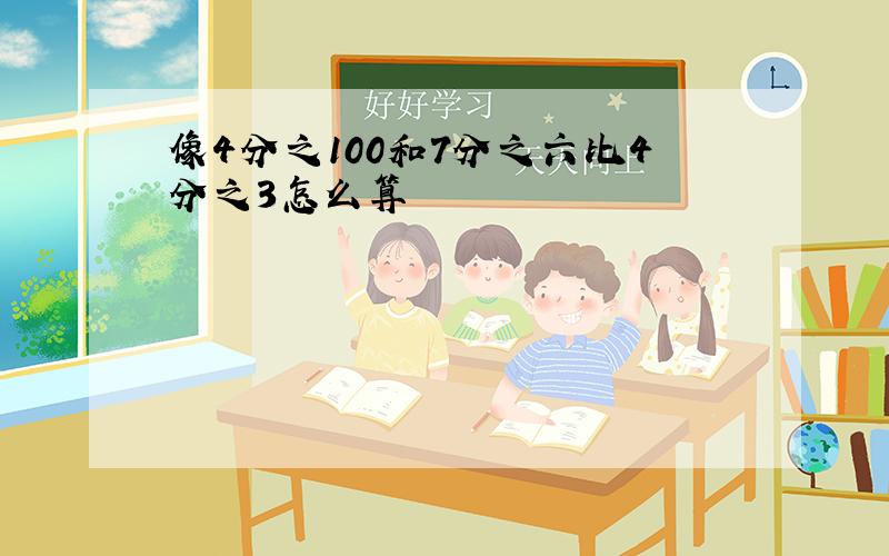 像4分之100和7分之六比4分之3怎么算