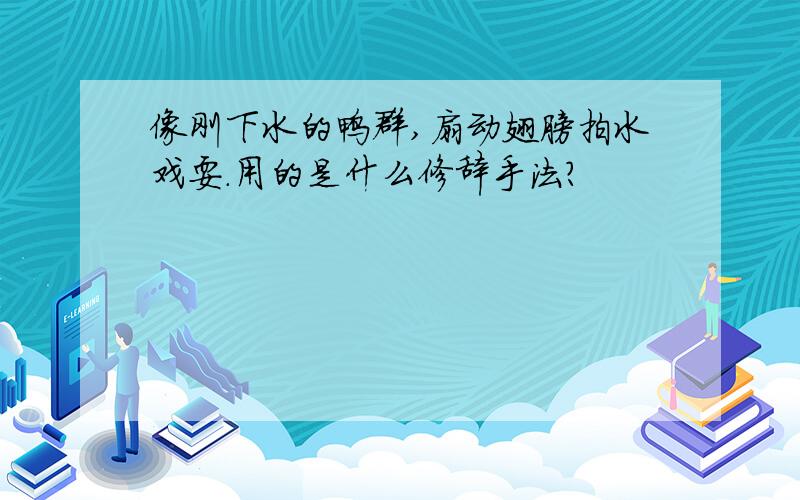 像刚下水的鸭群,扇动翅膀拍水戏耍.用的是什么修辞手法?