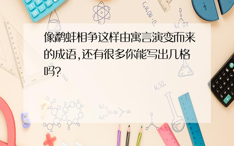 像鹬蚌相争这样由寓言演变而来的成语,还有很多你能写出几格吗?