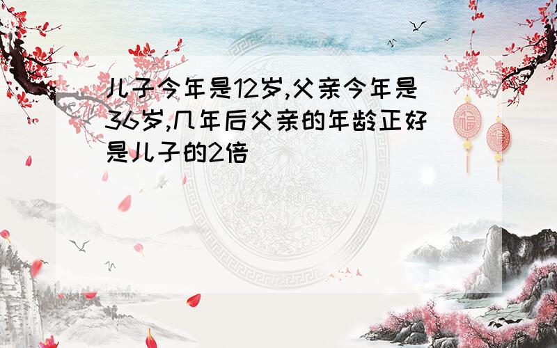 儿子今年是12岁,父亲今年是36岁,几年后父亲的年龄正好是儿子的2倍