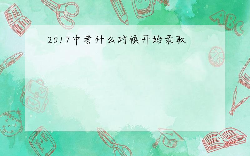 2017中考什么时候开始录取