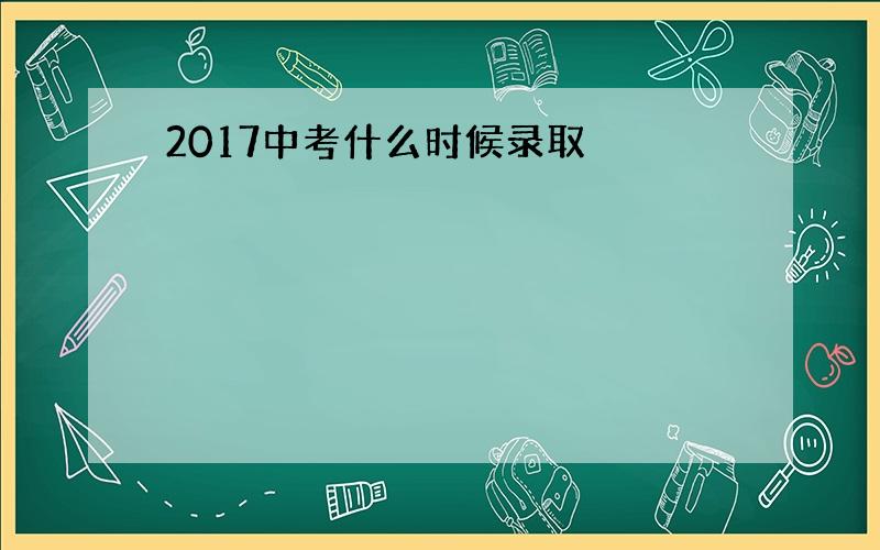 2017中考什么时候录取