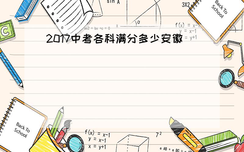 2017中考各科满分多少安徽