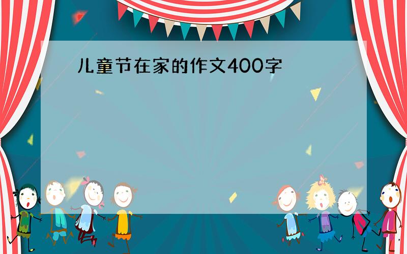 儿童节在家的作文400字