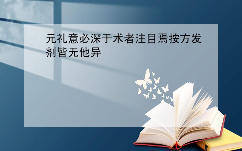 元礼意必深于术者注目焉按方发剂皆无他异