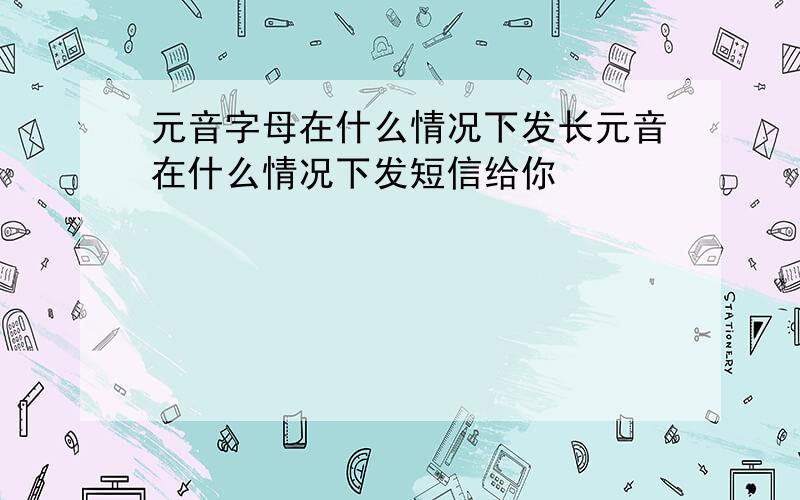 元音字母在什么情况下发长元音在什么情况下发短信给你