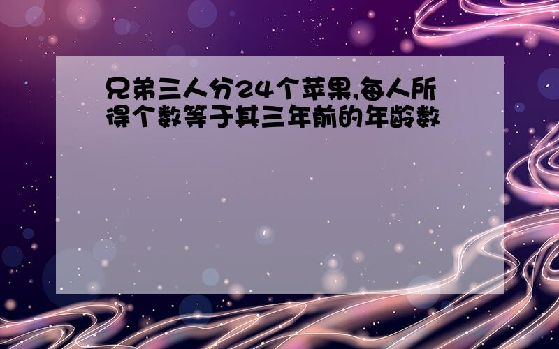 兄弟三人分24个苹果,每人所得个数等于其三年前的年龄数