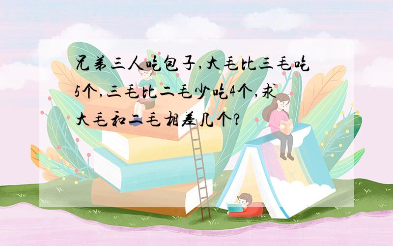 兄弟三人吃包子,大毛比三毛吃5个,三毛比二毛少吃4个,求大毛和二毛相差几个?