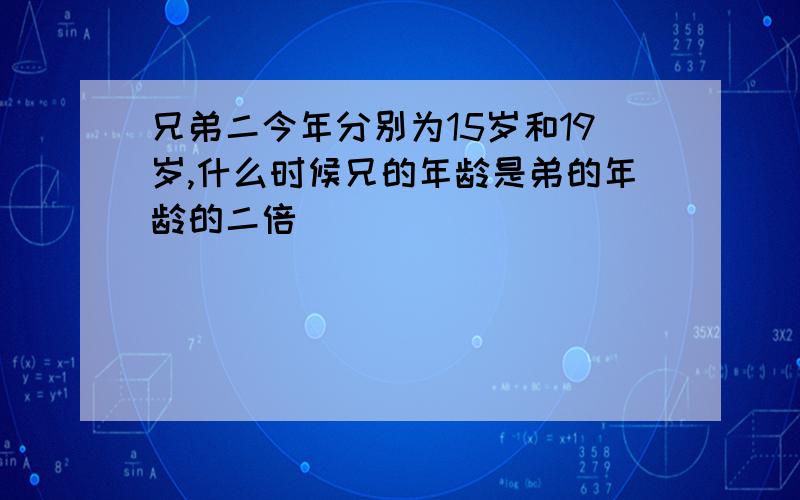 兄弟二今年分别为15岁和19岁,什么时候兄的年龄是弟的年龄的二倍