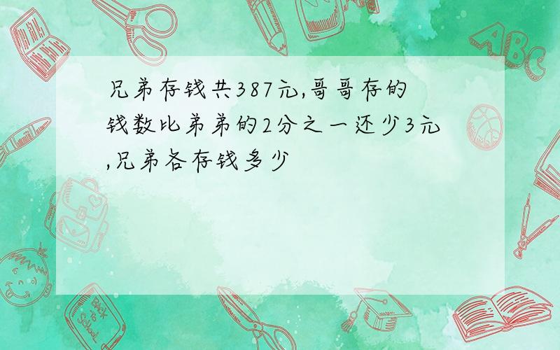 兄弟存钱共387元,哥哥存的钱数比弟弟的2分之一还少3元,兄弟各存钱多少