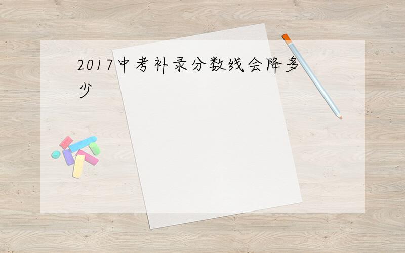 2017中考补录分数线会降多少