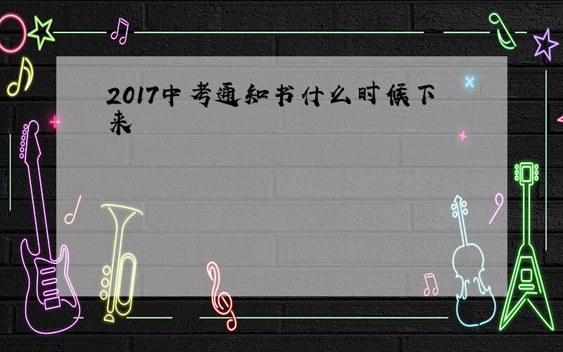 2017中考通知书什么时候下来