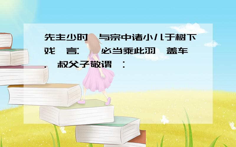 先主少时,与宗中诸小儿于树下戏,言:"吾必当乘此羽葆盖车."叔父子敬谓曰: