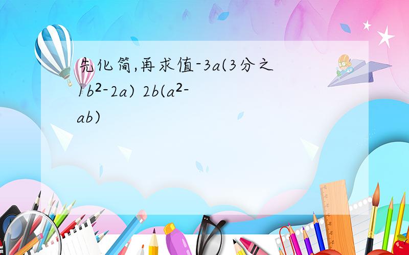 先化简,再求值-3a(3分之1b²-2a) 2b(a²-ab)