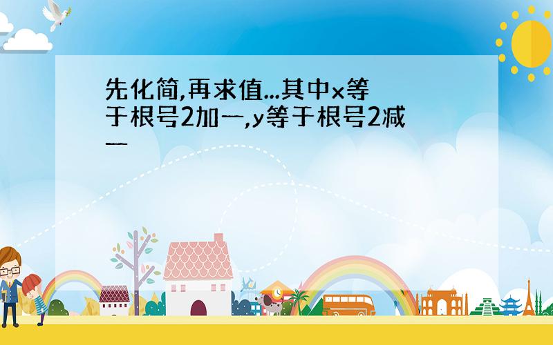 先化简,再求值...其中x等于根号2加一,y等于根号2减一