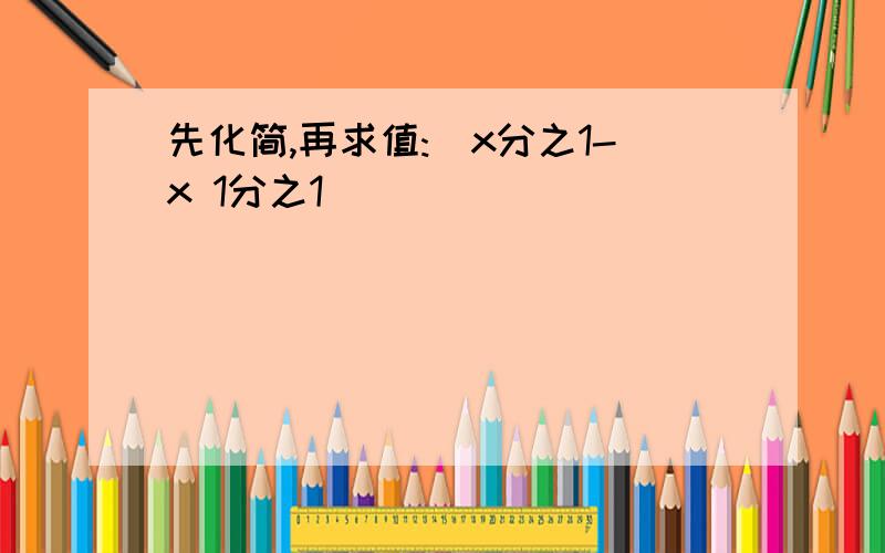 先化简,再求值:(x分之1-x 1分之1)