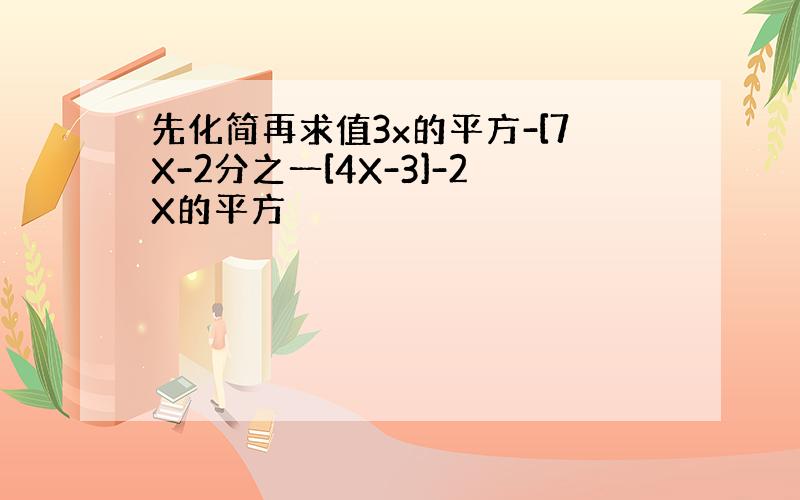 先化简再求值3x的平方-[7X-2分之一[4X-3]-2X的平方