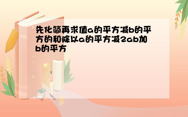 先化简再求值a的平方减b的平方的和除以a的平方减2ab加b的平方