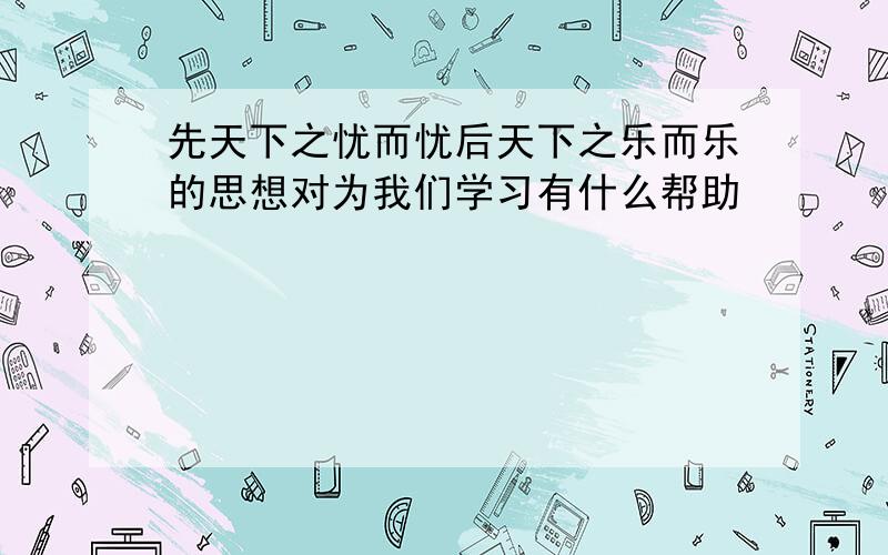 先天下之忧而忧后天下之乐而乐的思想对为我们学习有什么帮助