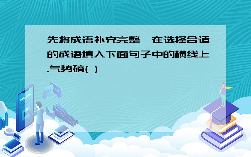 先将成语补充完整,在选择合适的成语填入下面句子中的横线上.气势磅( )