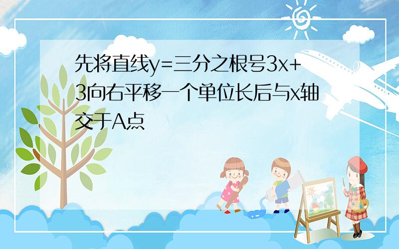 先将直线y=三分之根号3x+3向右平移一个单位长后与x轴交于A点