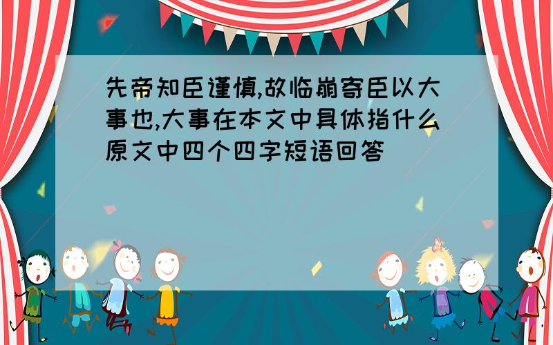 先帝知臣谨慎,故临崩寄臣以大事也,大事在本文中具体指什么原文中四个四字短语回答