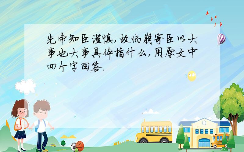 先帝知臣谨慎,故临崩寄臣以大事也大事具体指什么,用原文中四个字回答.