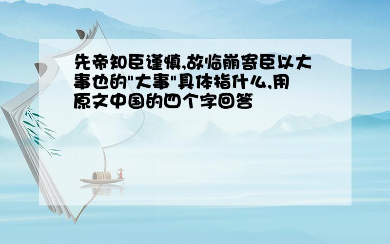 先帝知臣谨慎,故临崩寄臣以大事也的"大事"具体指什么,用原文中国的四个字回答