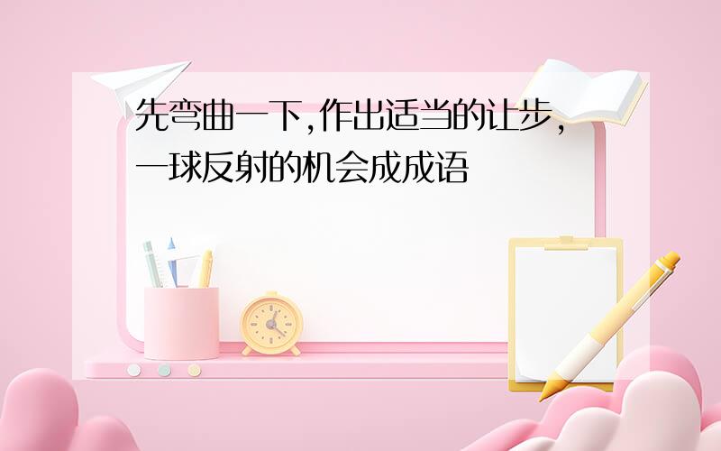 先弯曲一下,作出适当的让步,一球反射的机会成成语