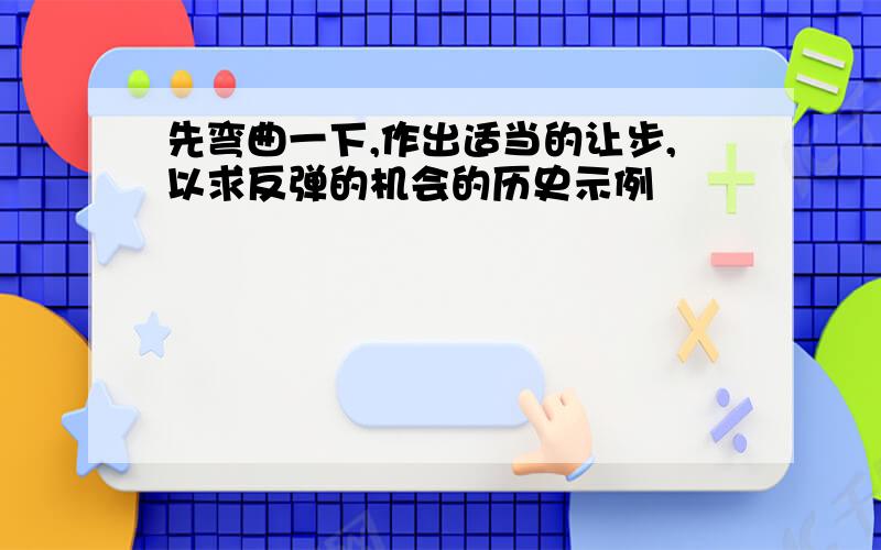 先弯曲一下,作出适当的让步,以求反弹的机会的历史示例