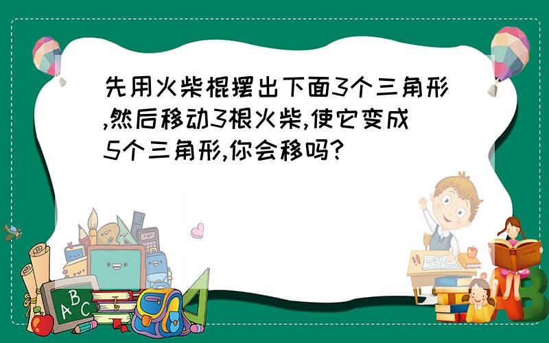 先用火柴棍摆出下面3个三角形,然后移动3根火柴,使它变成5个三角形,你会移吗?