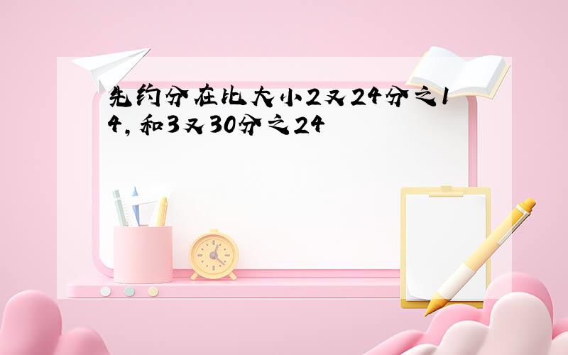 先约分在比大小2又24分之14,和3又30分之24