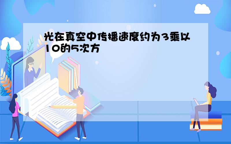 光在真空中传播速度约为3乘以10的5次方