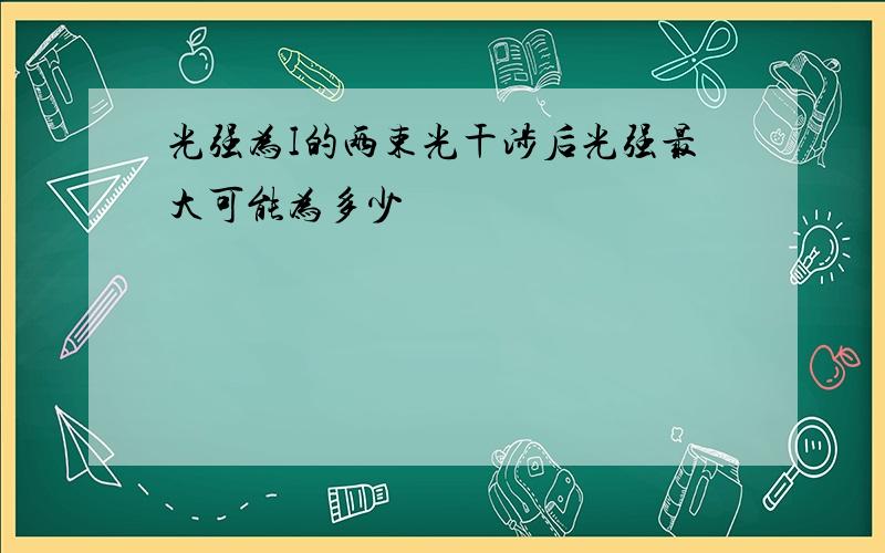 光强为I的两束光干涉后光强最大可能为多少