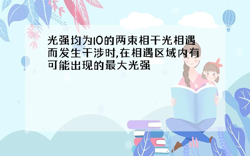 光强均为I0的两束相干光相遇而发生干涉时,在相遇区域内有可能出现的最大光强