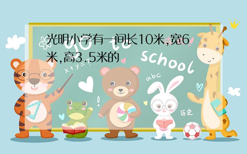 光明小学有一间长10米,宽6米,高3.5米的