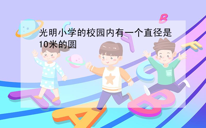 光明小学的校园内有一个直径是10米的圆