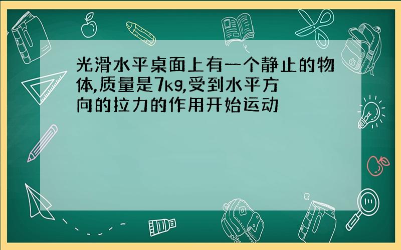 光滑水平桌面上有一个静止的物体,质量是7kg,受到水平方向的拉力的作用开始运动