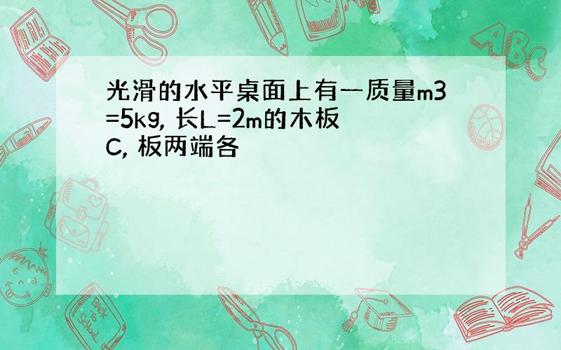 光滑的水平桌面上有一质量m3=5kg, 长L=2m的木板C, 板两端各