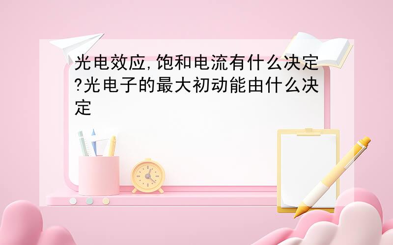 光电效应,饱和电流有什么决定?光电子的最大初动能由什么决定