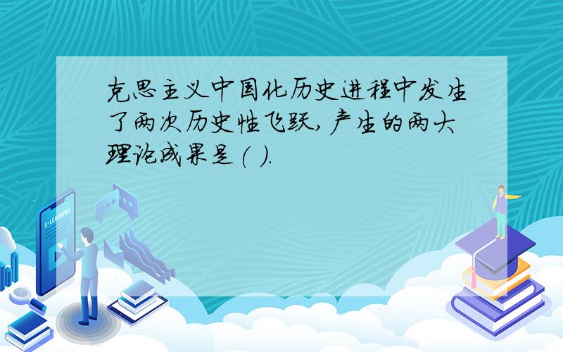 克思主义中国化历史进程中发生了两次历史性飞跃,产生的两大理论成果是( ).