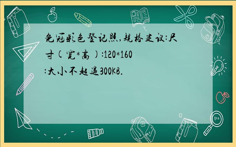 免冠彩色登记照,规格建议:尺寸(宽*高):120*160:大小不超过300KB.