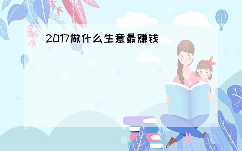 2017做什么生意最赚钱