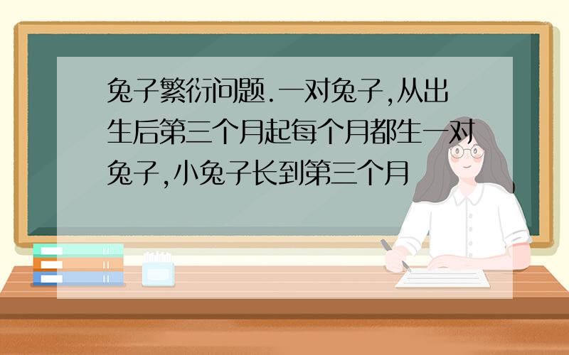 兔子繁衍问题.一对兔子,从出生后第三个月起每个月都生一对兔子,小兔子长到第三个月