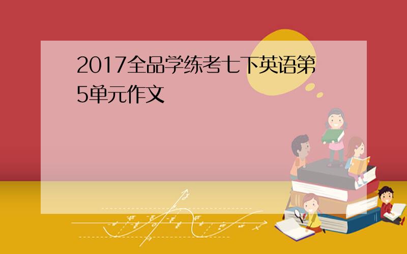 2017全品学练考七下英语第5单元作文